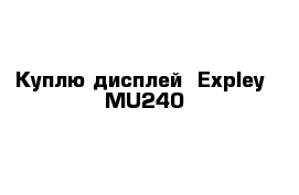 Куплю дисплей  Expley  MU240